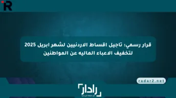 قرار رسمي: تأجيل أقساط الأردنيين لشهر أبريل 2025 لتخفيف الأعباء المالية عن المواطنين